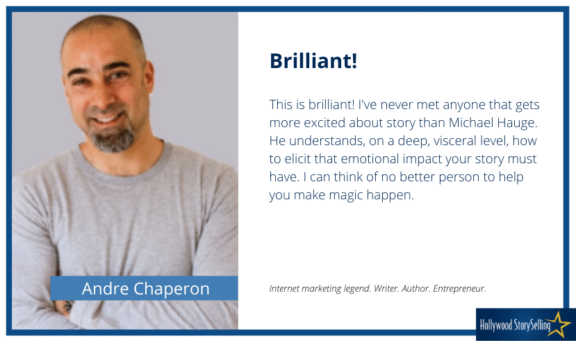 Andre Chaperon photo and quote "This is brilliant! I've never met anyone that gets more excited about story than Michael Hauge. He understands, on a deep, visceral level, how to elicit that emotional impact your story must have. I can think of no better person to help you make magic happen."