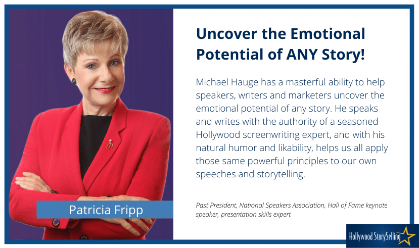 Patricia Fripp photo and quote "Michael Hauge has a masterful ability to help speakers, writers and marketers uncover the emotional potential of any story. He speaks and writes with the authority of a seasoned Hollywood screenwriting expert, and with his natural humor and likability, helps us all apply those same powerful principles to our own speeches and storytelling."